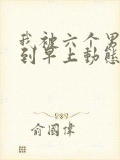 我被六个男人躁到早上动态图