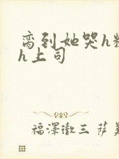 脔到她哭h粗话h上司