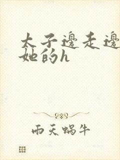 太子边走边挺进她的h