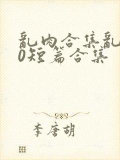 乱肉合集乱500短篇合集