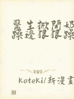 医生掀开奶罩边躁边狠狠躁视频