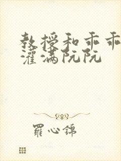 教授和乖乖女H灌满阮阮