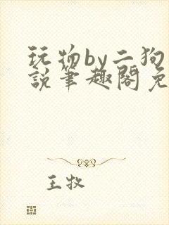 玩物by二狗小说笔趣阁免费阅读