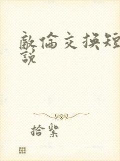 敌伦交换短篇小说