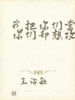 我把你们当敌人你们却想攻略我