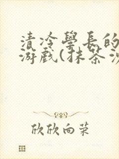 清冷学长的神奇游戏(抹茶沙冰)