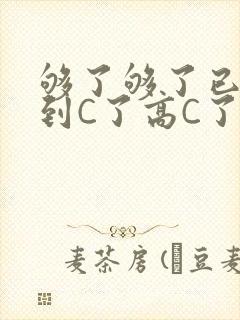 够了够了已经满到C了高C了