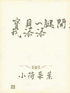 宝贝~腿开大点我添添