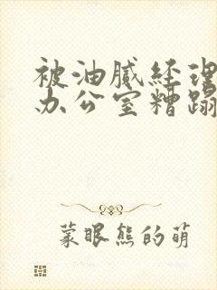 被油腻经理抱进办公室糟蹋h