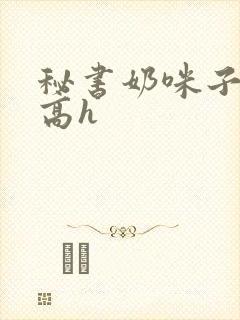秘书奶咪子真大高h