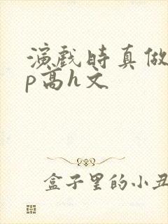 演戏时真做了np高h文