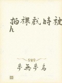 拍裸戏时被c了h