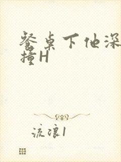 餐桌下他深深顶撞H