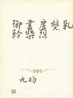 御书房双乳晃动干柴烈