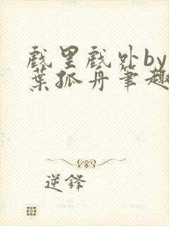 戏里戏外by一叶孤舟笔趣阁