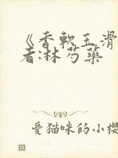 《香软玉滑》作者:林芍药