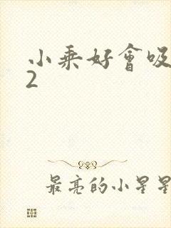 小乘好会吸1V2