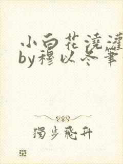 小白花浇灌日常by穆以冬笔趣阁