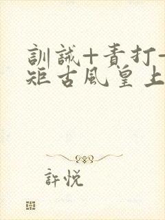 训诫+责打+规矩古风皇上皇后