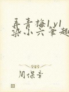 弄青梅1 v1染小六笔趣阁