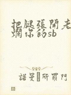 把腿张开老子臊烂你的sb