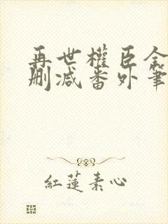 再世权臣全文无删减番外笔趣阁