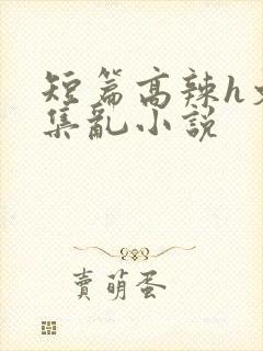 短篇高辣h文合集乱小说