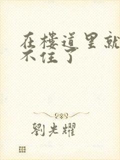 在楼道里就控制不住了