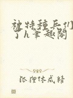 被特种兵们肉晕了h笔趣阁