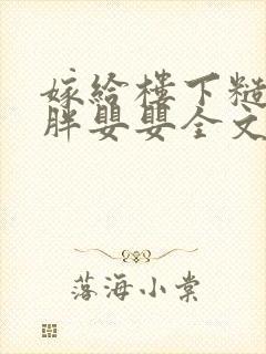 嫁给楼下糙汉后胖婴婴全文免费阅读