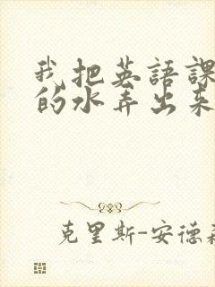 我把英语课代表的水弄出来了