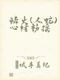 鳞火(人蛇) 心绪动摇