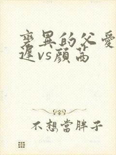 变异的父爱颜栖迟vs颜茜