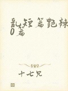 乱短篇艳辣500篇