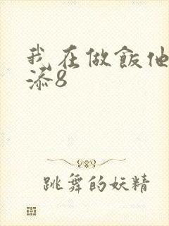 我在做饭他在下添8