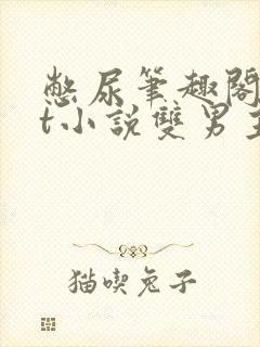 憋尿笔趣阁txt小说双男主