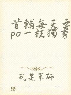 首辅每天要不够po一枝独秀