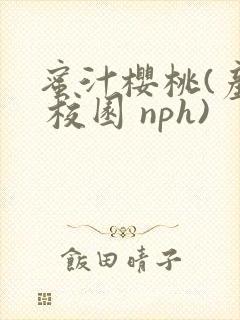 蜜汁樱桃(产奶 校园 nph)