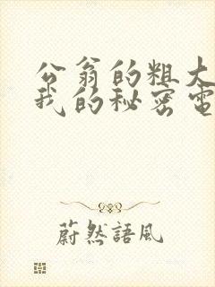 公翁的粗大放进我的秘密电影