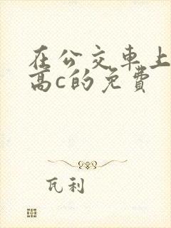 在公交车上弄到高c的免费