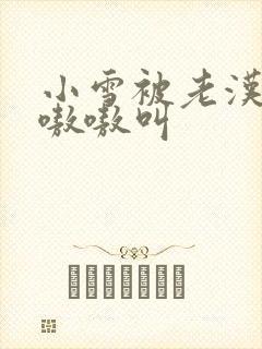 小雪被老汉玩得嗷嗷叫