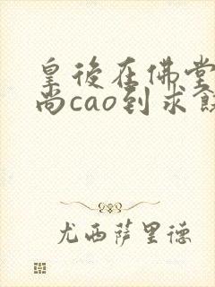 皇后在佛堂被和尚cao到求饶