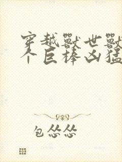 穿越兽世兽王个个巨棒凶猛