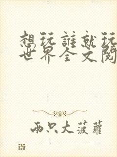 想玩谁就玩谁的世界全文阅读