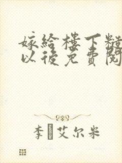 嫁给楼下糙汉后以后免费阅读书香