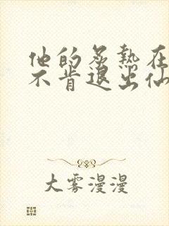 他的炙热在我那不肯退出仙侠