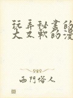 玩弄秘书的奶又大又软的漫画