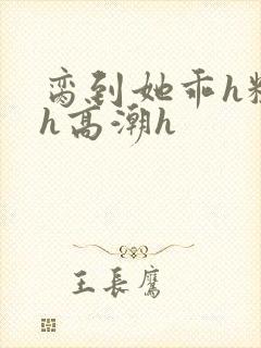 脔到她乖h粗话h高潮h