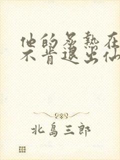 他的炙热在我那不肯退出仙侠