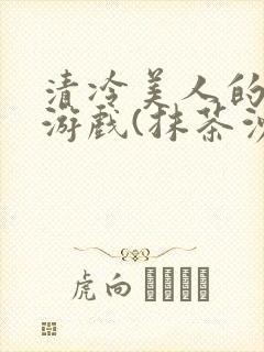 清冷美人的神奇游戏(抹茶沙冰)全文阅读